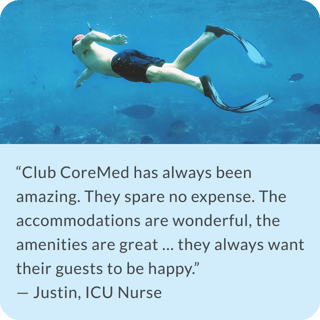 Club CoreMed has always been amazing. They spare no expense. The accomodations are wonderful, the amenities are great ... they always want their guests to be happy. Justin, ICU Nurse