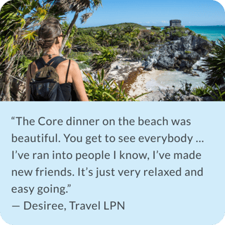 The Core dinner on the beach was beautiful. You get to see everybody ... I've ran into peopel I know, I've made new friends. It's just very relaxed and easy going. Desiree, Travel LPN